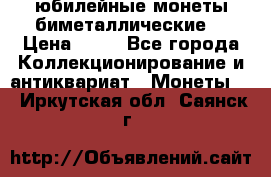 юбилейные монеты биметаллические  › Цена ­ 50 - Все города Коллекционирование и антиквариат » Монеты   . Иркутская обл.,Саянск г.